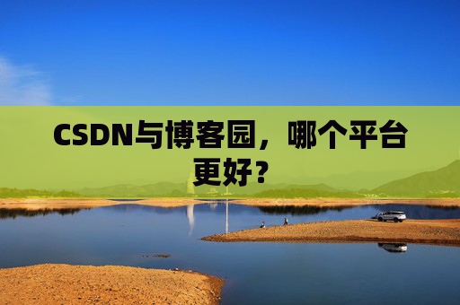 CSDN与博客园，哪个平台更好？