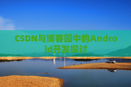 CSDN与博客园中的Android开发探讨